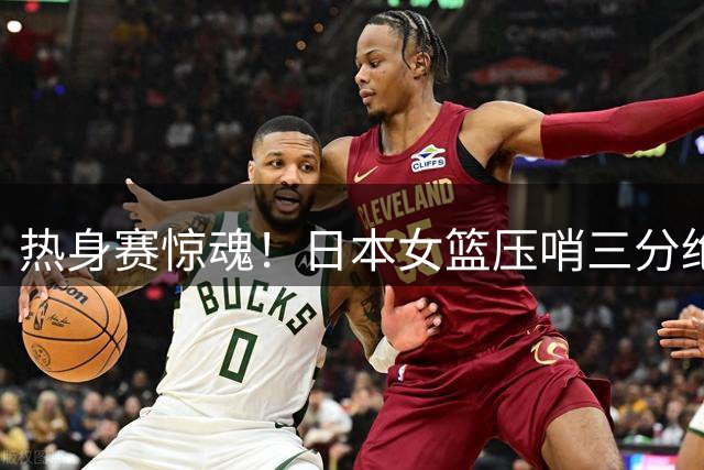 热身赛惊魂！日本女篮压哨三分绝杀韩国